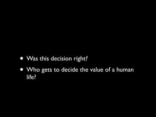• Was this decision right?
• Who gets to decide the value of a human
  life?
 