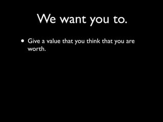 We want you to.
• Give a value that you think that you are
  worth.
 