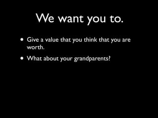 We want you to.
• Give a value that you think that you are
  worth.
• What about your grandparents?
 