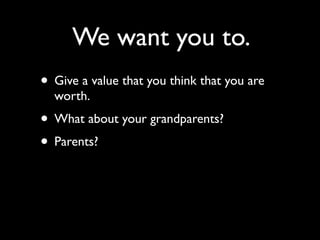 We want you to.
• Give a value that you think that you are
  worth.
• What about your grandparents?
• Parents?
 