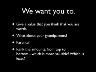We want you to.
• Give a value that you think that you are
  worth.
• What about your grandparents?
• Parents?
• Rank the amounts, from top to
  bottom....which is more valuable? Which is
  least?
 