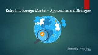 Entry Into Foreign Market – Approaches and Strategies
Presented By : Anshul Jain
16PMM561
 
