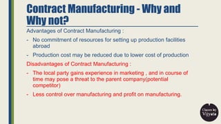 Contract Manufacturing - Why and
Why not?
Advantages of Contract Manufacturing :
- No commitment of resources for setting ...