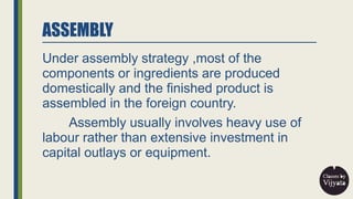 ASSEMBLY
Under assembly strategy ,most of the
components or ingredients are produced
domestically and the finished product...