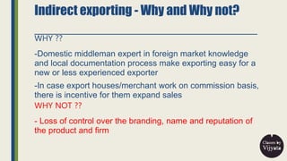 Indirect exporting - Why and Why not?
WHY ??
-Domestic middleman expert in foreign market knowledge
and local documentatio...