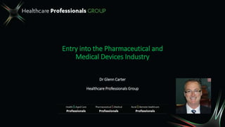 Entry into the Pharmaceutical and
Medical Devices Industry
Dr Glenn Carter
Healthcare Professionals Group
 