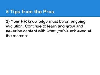 5 Tips from the Pros
2) Your HR knowledge must be an ongoing
evolution. Continue to learn and grow and
never be content wi...