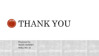 Presented by,
MANU PANDEY
ROLL NO. 43
 