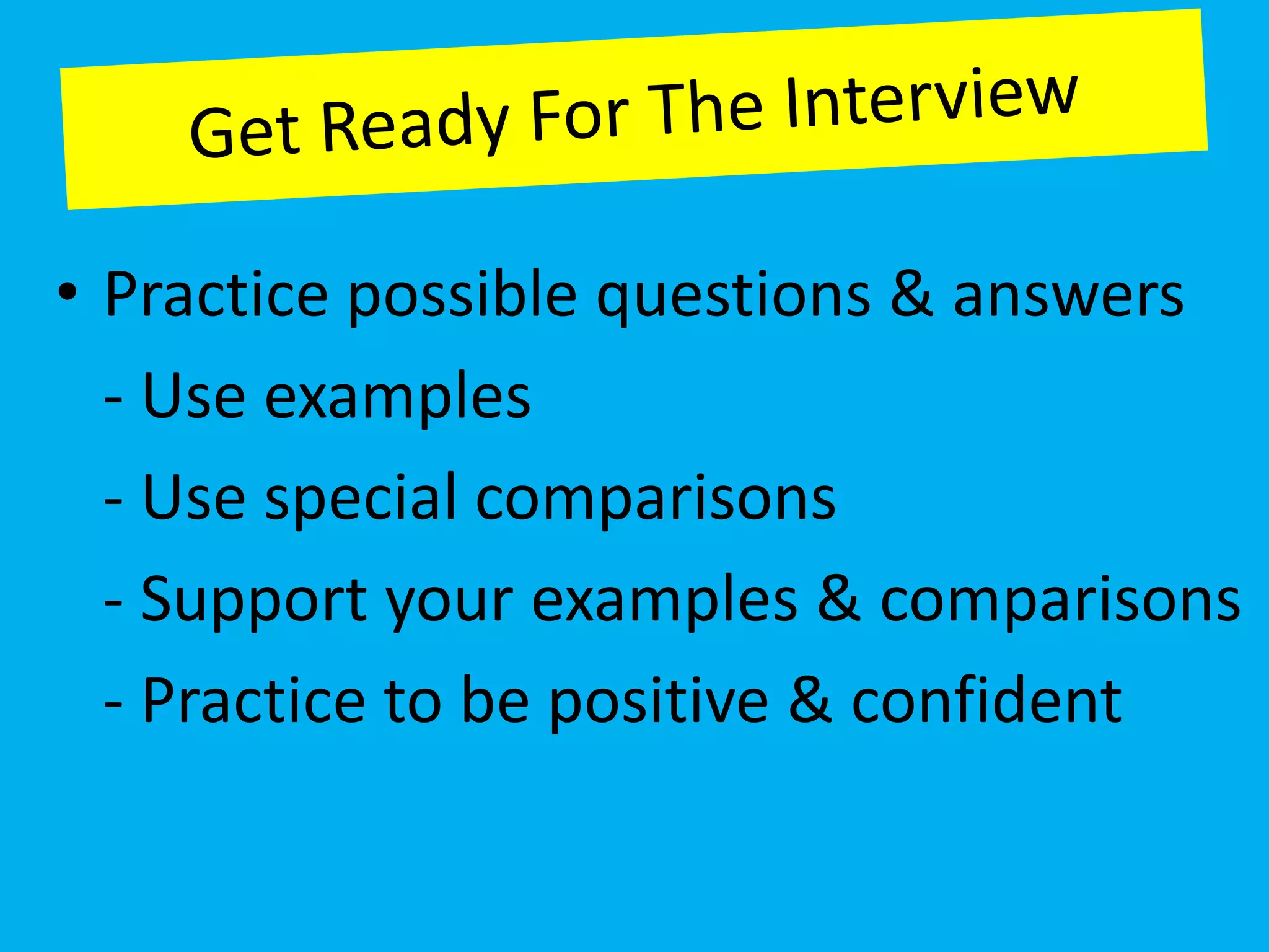 • Practice possible questions & answers
  - Use examples
  - Use special comparisons
  - Support your examples & comparisons
  - Practice to be positive & confident
 