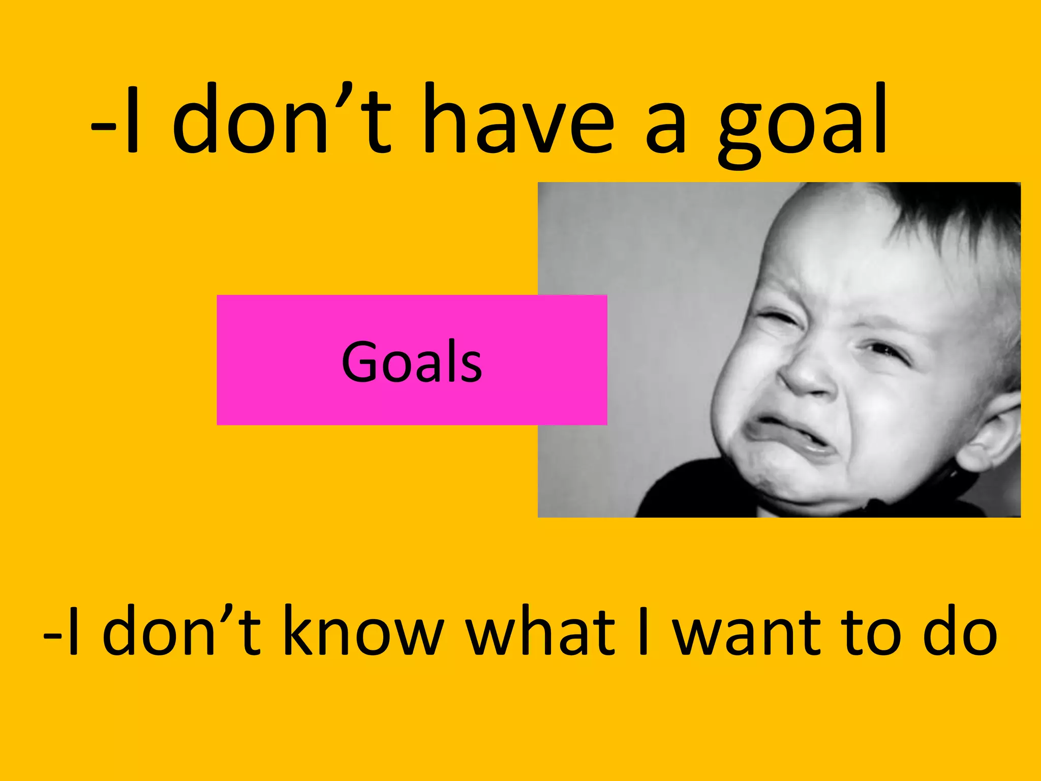 -I don’t have a goal

         Goals



-I don’t know what I want to do
 