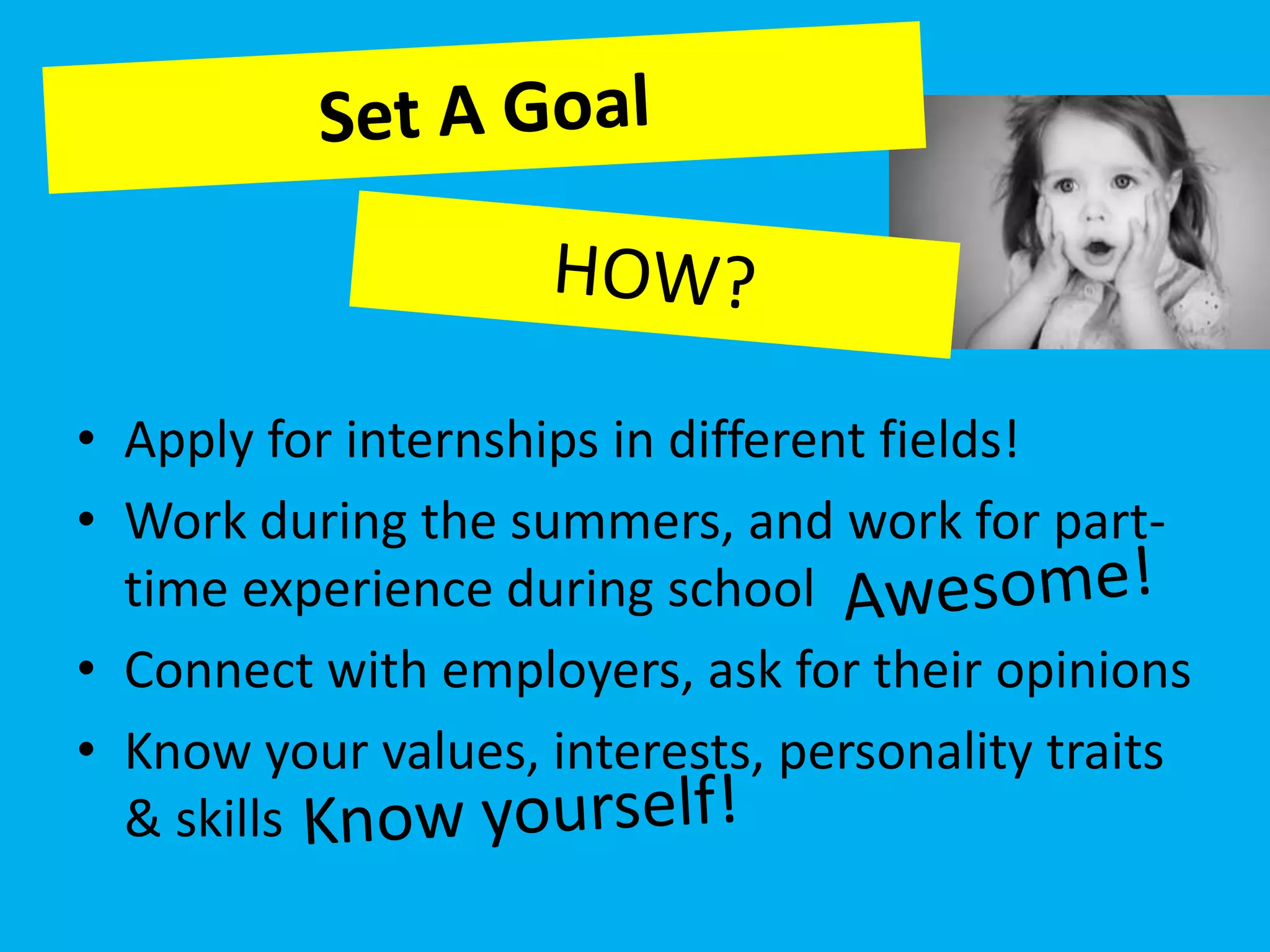 • Apply for internships in different fields!
• Work during the summers, and work for part-
  time experience during school
• Connect with employers, ask for their opinions
• Know your values, interests, personality traits
  & skills
 