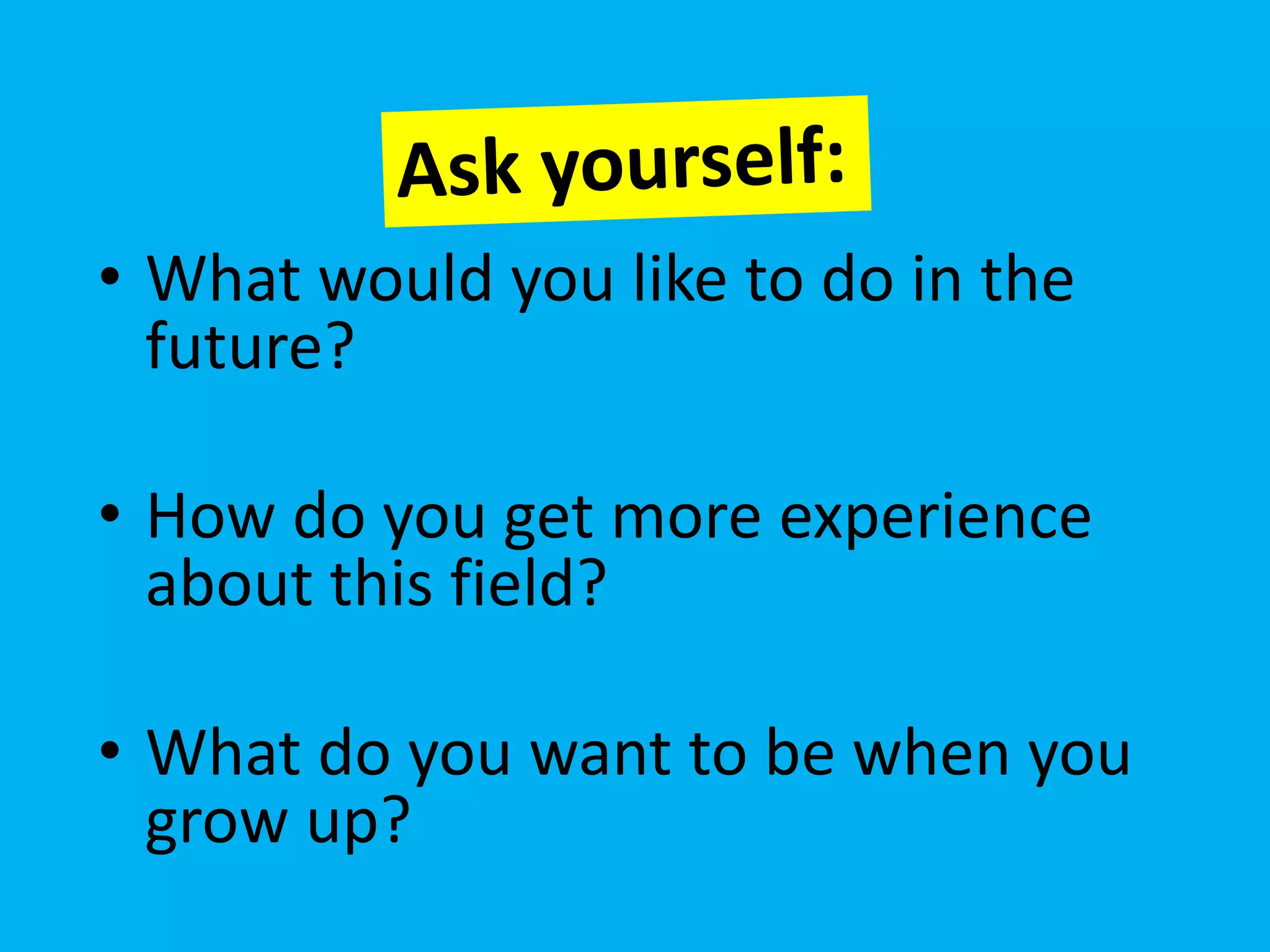 • What would you like to do in the
  future?

• How do you get more experience
  about this field?

• What do you want to be when you
  grow up?
 