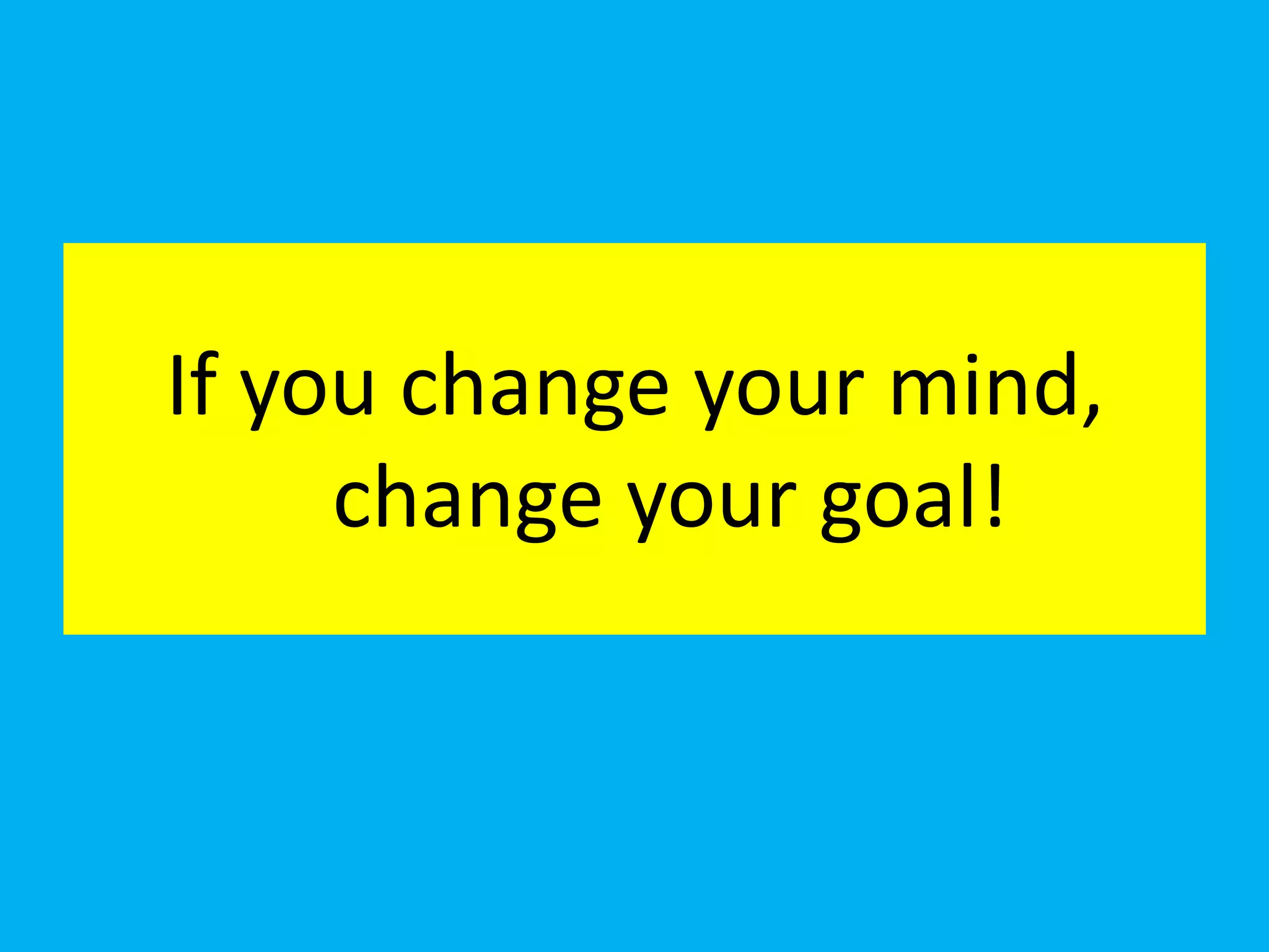 If you change your mind,
     change your goal!
 