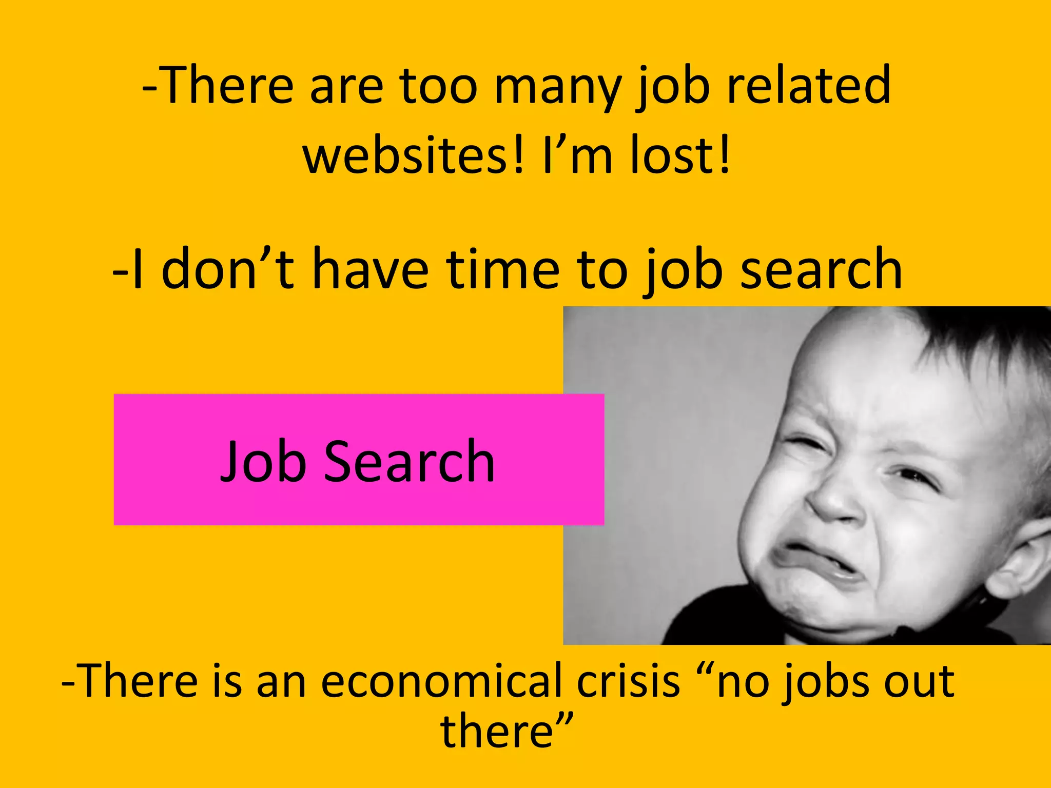 -There are too many job related
         websites! I’m lost!
  -I don’t have time to job search


       Job Search


-There is an economical crisis “no jobs out
                  there”
 