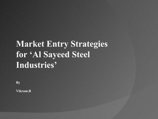 Market Entry Strategies  for ‘Al Sayeed Steel Industries’ By  Vikram.R 