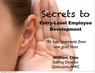 Secrets to
                               Entry-Level Employee
                                   Development

                                 “Ah hah” moments from
                                     new grad hires

                                    William Chin
                                    Stafﬁng Director
                                    Qualcomm, APAC
Wednesday, November 23, 2011                             1
 