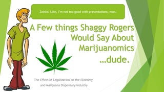Zoinks! Like, I’m not too good with presentations, man. 
A Few things Shaggy Rogers 
Would Say About 
Marijuanomics 
The Effect of Legalization on the Economy 
and Marijuana Dispensary Industry 
…dude. 
 