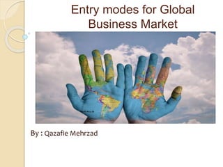 Entry modes for Global
Business Market
By : Qazafie Mehrzad
 