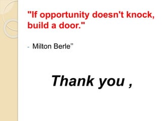 "If opportunity doesn't knock,
build a door."
- Milton Berle’’
Thank you ,
 