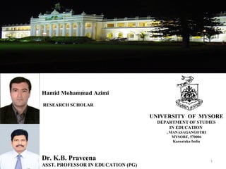 Dr. K.B. Praveena
ASST. PROFESSOR IN EDUCATION (PG)
Hamid Mohammad Azimi
RESEARCH SCHOLAR
UNIVERSITY OF MYSORE
DEPARTMENT OF STUDIES
IN EDUCATION
MANASAGANGOTRI,
570006,MYSORE
Karnataka India
1
 