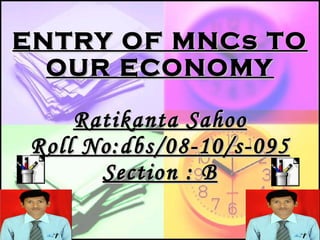 ENTRY OF MNCs TO OUR ECONOMY Ratikanta Sahoo Roll No:dbs/08-10/s-095 Section : B 