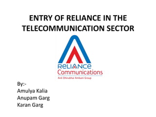 ENTRY OF RELIANCE IN THE
TELECOMMUNICATION SECTOR

By:Amulya Kalia
Anupam Garg
Karan Garg

 