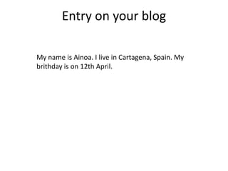 Entry on your blog

My name is Ainoa. I live in Cartagena, Spain. My
brithday is on 12th April.
 
