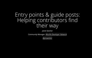 Entry points & guide posts:
Helping contributors find
their way
Janet Swisher
Community Manager, Mozilla Developer Network
@jmswisher
 