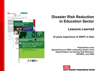 Disaster Risk Reduction
in Education Sector
Lessons Learned
15 years experience of ADPC in Asia
Presentation at the
Special Event on DRR in Education Sector at the
Global Platform for Disaster Risk Reduction
(GPDRR), June 2009
 