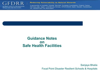 Guidance Notes
on
Safe Health Facilities
Sanjaya Bhatia
Focal Point Disaster Resilient Schools & Hospitals
 