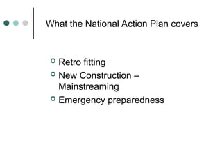 What the National Action Plan covers
 Retro fitting
 New Construction –
Mainstreaming
 Emergency preparedness
 