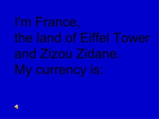 I'm France,  the land of Eiffel Tower  and Zizou Zidane.  My currency is: 