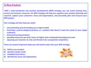 1} New Product:
With a well-considered new product development (NPD) strategy, you can avoid wasting time,
money and busin...