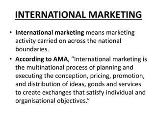 INTERNATIONAL MARKETING 
• International marketing means marketing 
activity carried on across the national 
boundaries. 
...