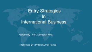 Entry Strategies
In
International Business
Presented By : Pritish Kumar Panda
Guided By : Prof. Debasish Rout
 