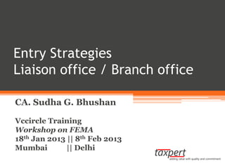 Entry Strategies
Liaison office / Branch office

CA. Sudha G. Bhushan

Vccircle Training
Workshop on FEMA
18th Jan 2013 || 8th Feb 2013
Mumbai        || Delhi
 