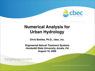 Numerical Analysis for
                   Urban Hydrology
                      Chris Bowles, Ph.D., cbec, inc.

                  Engineered Natural Treatment Systems
                  Humboldt State University, Arcata, CA
                            August 19, 2008




ENTS Workshop, Humboldt State, August 18, 2008
 
