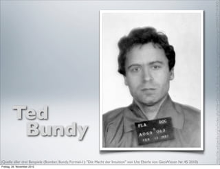 http://de.wikipedia.org/w/index.php?title=Datei:Ted_Bundy_mug_shot.jpg&ﬁletimestamp=20090127181800
        Ted
         Bundy
(Quelle aller drei Beispiele (Bomber, Bundy, Formel-1): "Die Macht der Intuition" von Ute Eberle von GeoWissen Nr. 45 2010)
Freitag, 26. November 2010
 