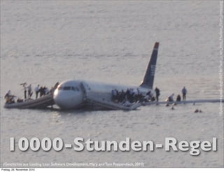 http://en.wikipedia.org/wiki/File:Plane_crash_into_Hudson_River_(crop).jpg
   10000-Stunden-Regel
 (Geschichte aus Leading Lean Software Development, Mary and Tom Poppendieck, 2010)
Freitag, 26. November 2010
 