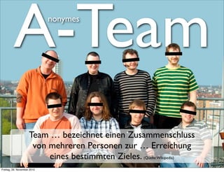 A-Team              nonymes




                     Team … bezeichnet einen Zusammenschluss
                      von mehreren Personen zur … Erreichung
                          eines bestimmten Zieles. (Quelle:Wikipedia)
Freitag, 26. November 2010
 