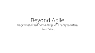 Beyond Agile
Ungewissheit mit der Real Option Theory meistern
Gerrit Beine
 