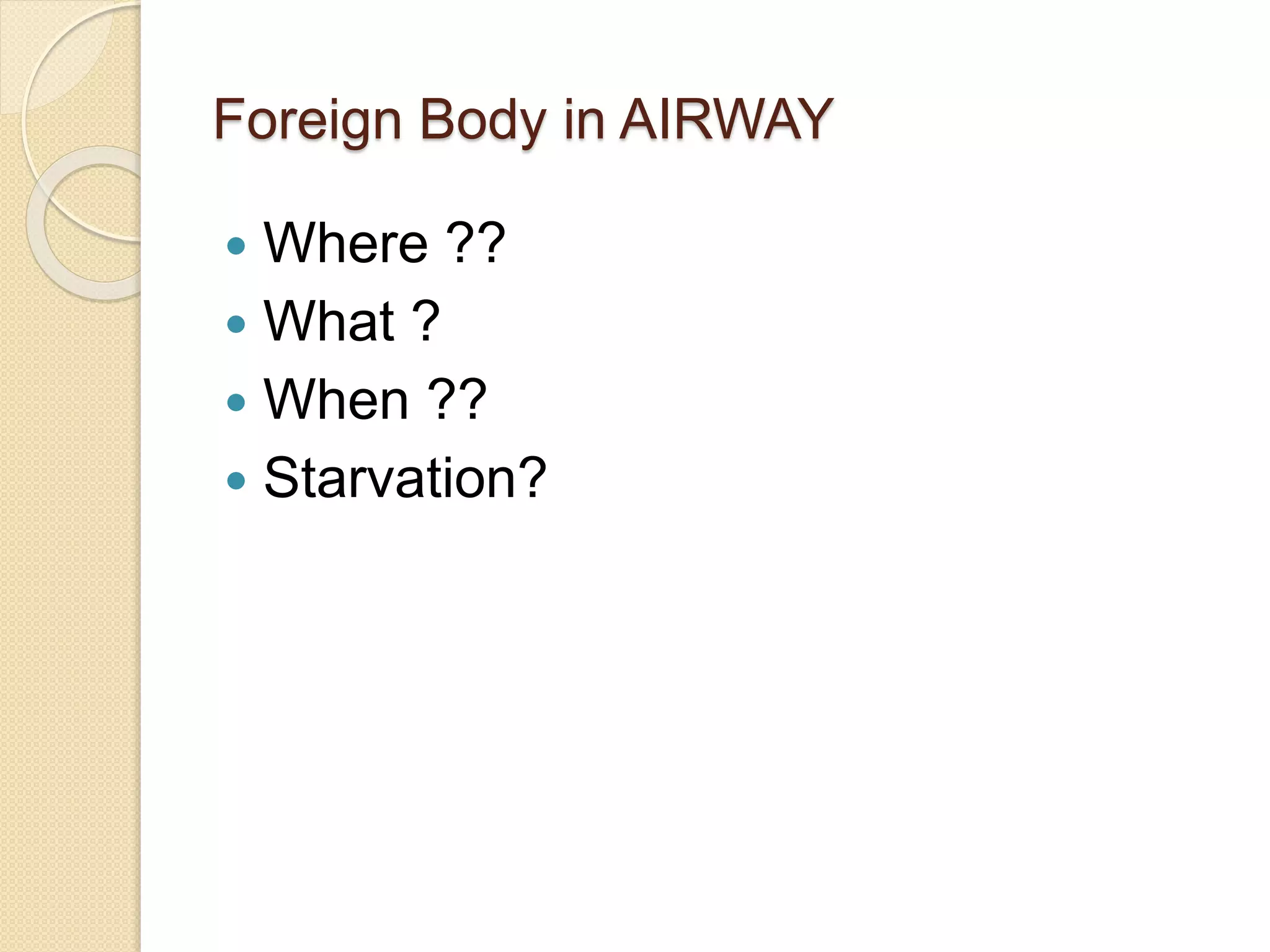 Foreign Body in AIRWAY
 Where ??
 What ?
 When ??
 Starvation?
 
