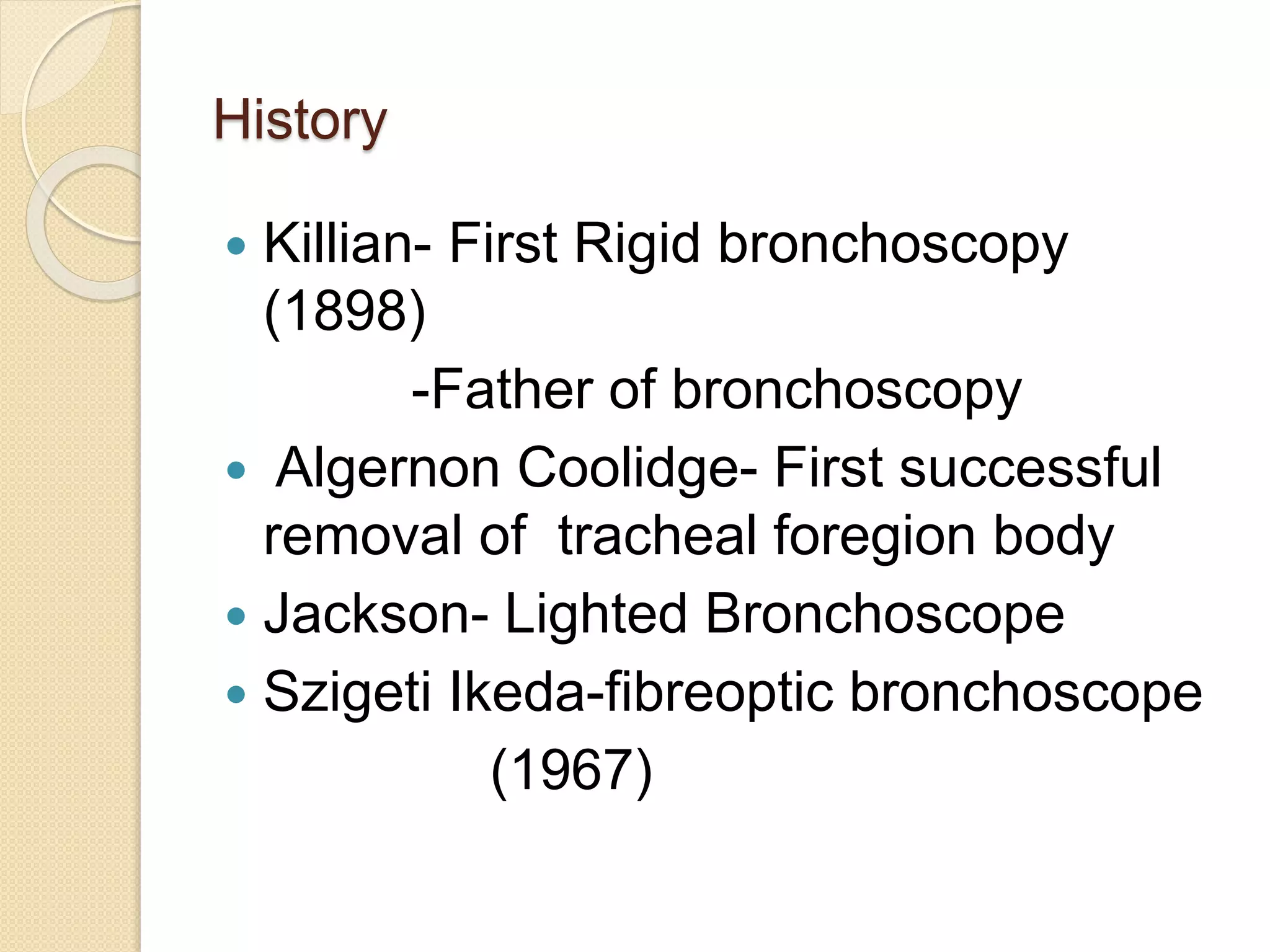 History
 Killian- First Rigid bronchoscopy
(1898)
-Father of bronchoscopy
 Algernon Coolidge- First successful
removal of tracheal foregion body
 Jackson- Lighted Bronchoscope
 Szigeti Ikeda-fibreoptic bronchoscope
(1967)
 