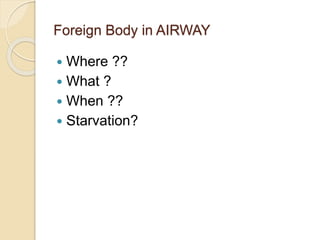 Foreign Body in AIRWAY
 Where ??
 What ?
 When ??
 Starvation?
 