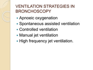 VENTILATION STRATEGIES IN
BRONCHOSCOPY
 Apnoeic oxygenation
 Spontaneous assisted ventilation
 Controlled ventilation
 Manual jet ventilation
 High frequency jet ventilation.
 