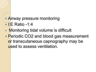  Airway pressure monitoring
 I:E Ratio -1:4
 Monitoring tidal volume is difficult
 Periodic CO2 and blood gas measurement
or transcutaneous capnography may be
used to assess ventilation.
 
