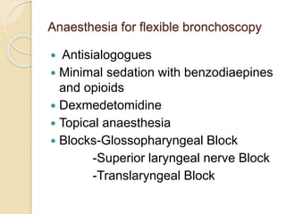 Anaesthesia for flexible bronchoscopy
 Antisialogogues
 Minimal sedation with benzodiaepines
and opioids
 Dexmedetomidine
 Topical anaesthesia
 Blocks-Glossopharyngeal Block
-Superior laryngeal nerve Block
-Translaryngeal Block
 