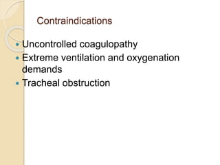 Contraindications
 Uncontrolled coagulopathy
 Extreme ventilation and oxygenation
demands
 Tracheal obstruction
 