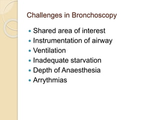 Challenges in Bronchoscopy
 Shared area of interest
 Instrumentation of airway
 Ventilation
 Inadequate starvation
 Depth of Anaesthesia
 Arrythmias
 