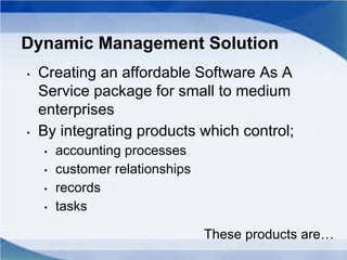 Dynamic Management Solution
• Creating an affordable Software As A
Service package for small to medium
enterprises
• By integrating products which control;
• accounting processes
• customer relationships
• records
• tasks
These products are…
 
